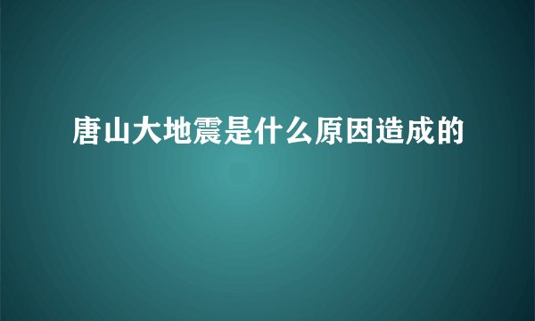 唐山大地震是什么原因造成的