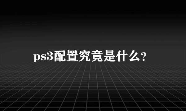 ps3配置究竟是什么？
