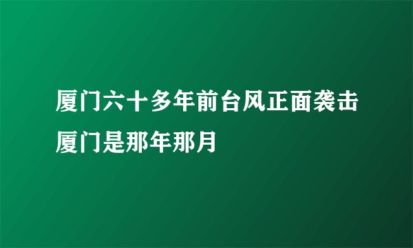 厦门六十多年前台风正面袭击厦门是那年那月
