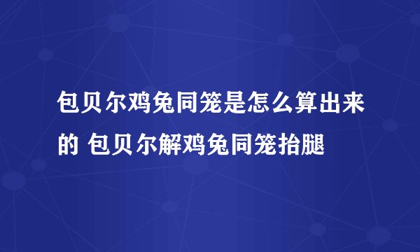 包贝尔鸡兔同笼是怎么算出来的 包贝尔解鸡兔同笼抬腿