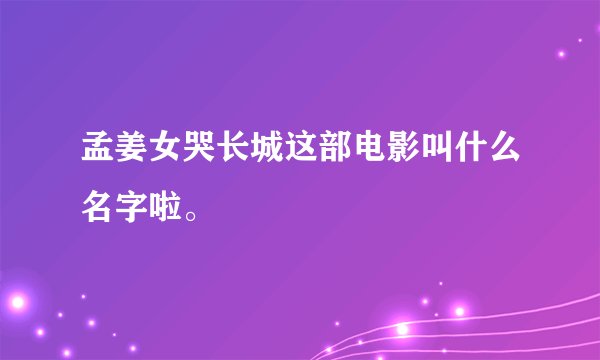 孟姜女哭长城这部电影叫什么名字啦。