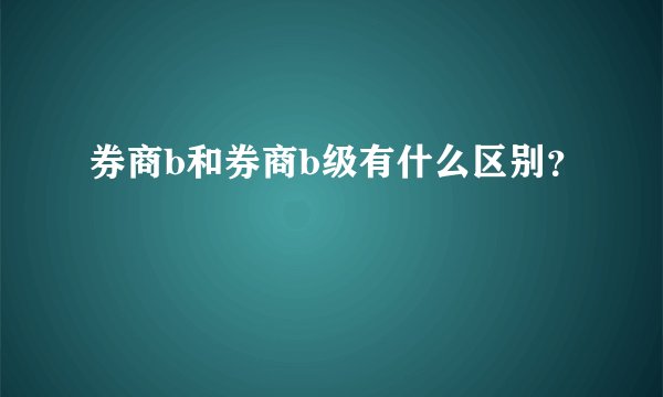 券商b和券商b级有什么区别？