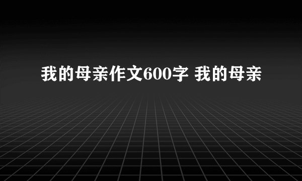 我的母亲作文600字 我的母亲