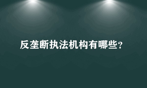 反垄断执法机构有哪些？