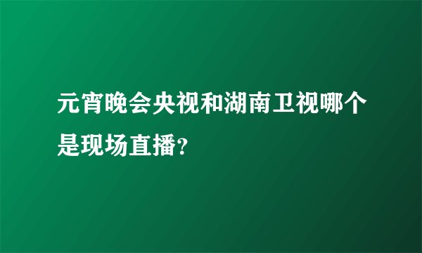 元宵晚会央视和湖南卫视哪个是现场直播？