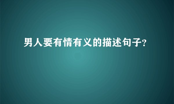 男人要有情有义的描述句子？