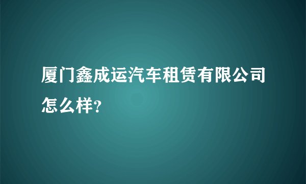厦门鑫成运汽车租赁有限公司怎么样?