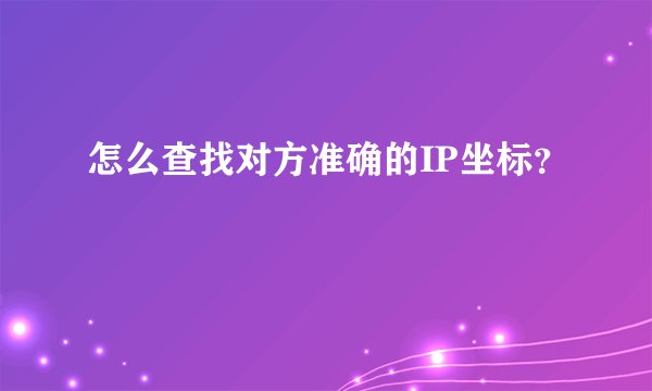 怎么查找对方准确的IP坐标?