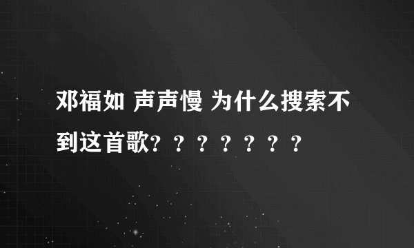 邓福如 声声慢 为什么搜索不到这首歌？？？？？？？
