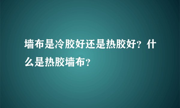 墙布是冷胶好还是热胶好?什么是热胶墙布?