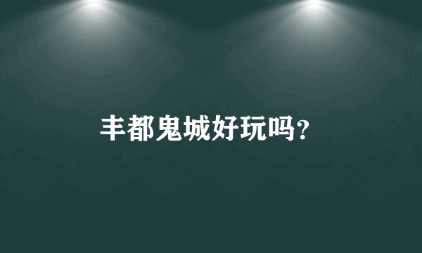 丰都鬼城好玩吗？