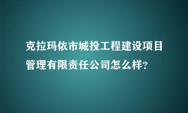 克拉玛依市城投工程建设项目管理有限责任公司怎么样？