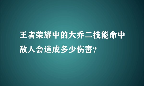 王者荣耀中的大乔二技能命中敌人会造成多少伤害？