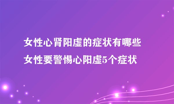 女性心肾阳虚的症状有哪些 女性要警惕心阳虚5个症状