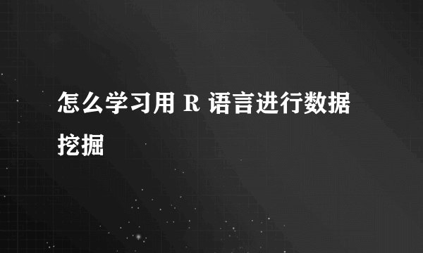 怎么学习用 R 语言进行数据挖掘