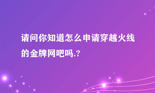 请问你知道怎么申请穿越火线的金牌网吧吗.?