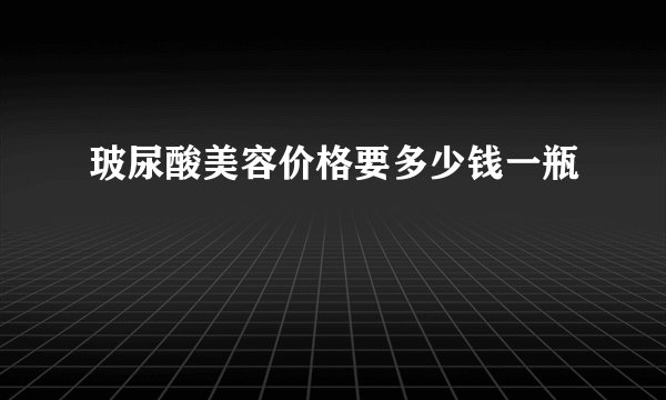 玻尿酸美容价格要多少钱一瓶