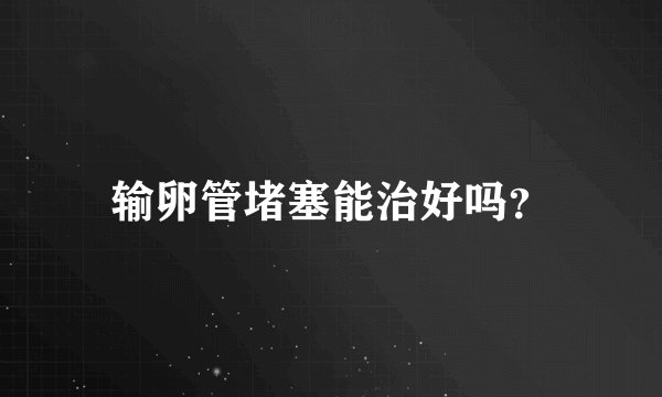 输卵管堵塞能治好吗？