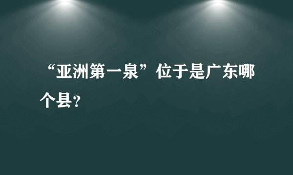 “亚洲第一泉”位于是广东哪个县？