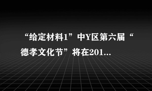 “给定材料1”中Y区第六届“德孝文化节”将在2016年4月举行。如果你是该区政府办公室的一名工作人员，拟定一份本届“德孝文化节”的工作方案。（25分）
要求：措施具体，针对性强，条理清楚，350字左右。