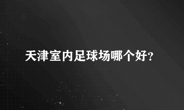 天津室内足球场哪个好？