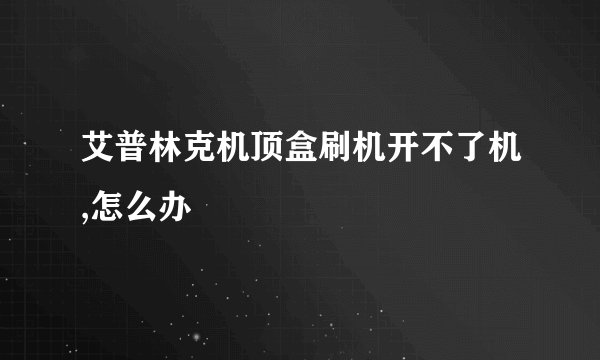 艾普林克机顶盒刷机开不了机,怎么办