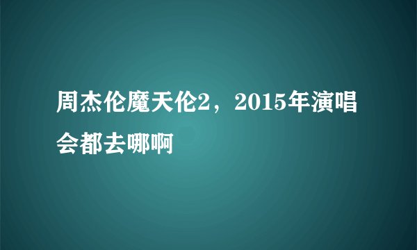 周杰伦魔天伦2，2015年演唱会都去哪啊