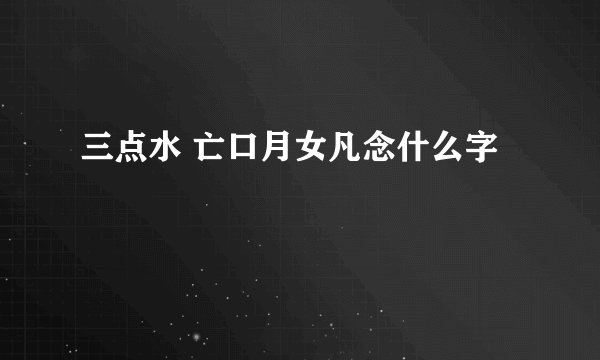 三点水 亡口月女凡念什么字