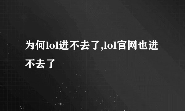 为何lol进不去了,lol官网也进不去了