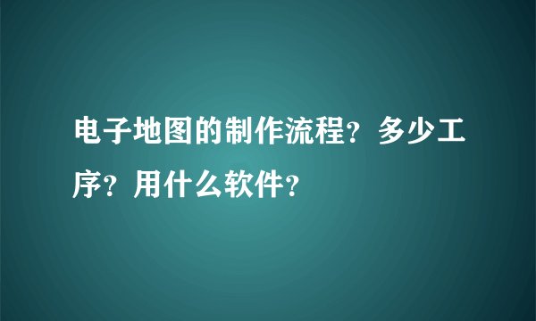 电子地图的制作流程？多少工序？用什么软件？