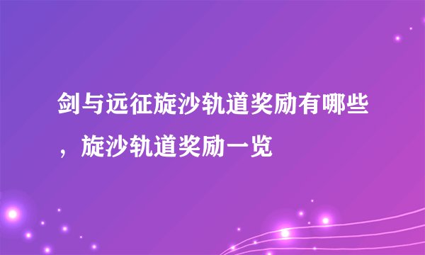 剑与远征旋沙轨道奖励有哪些，旋沙轨道奖励一览