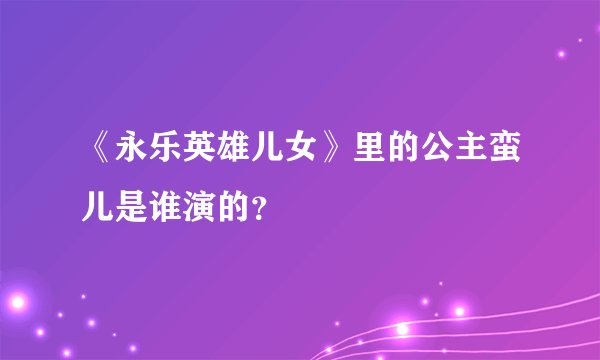 《永乐英雄儿女》里的公主蛮儿是谁演的？
