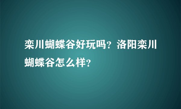栾川蝴蝶谷好玩吗？洛阳栾川蝴蝶谷怎么样？