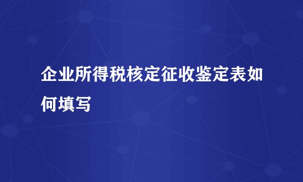 企业所得税核定征收鉴定表如何填写