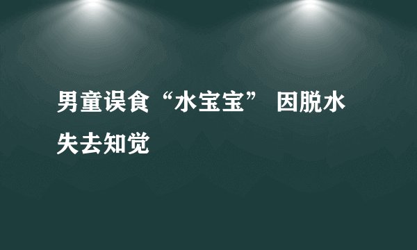 男童误食“水宝宝” 因脱水失去知觉