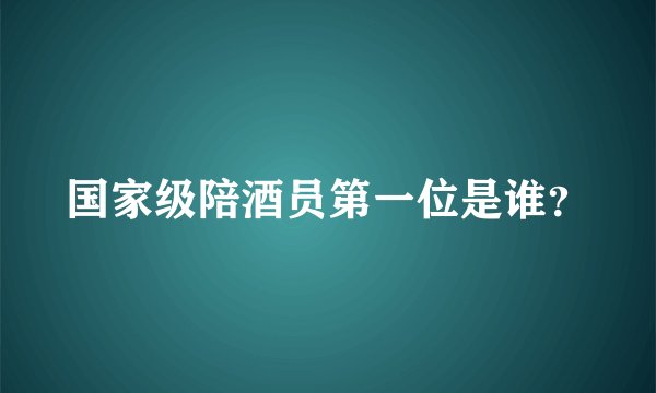 国家级陪酒员第一位是谁？