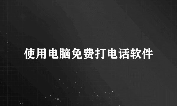 使用电脑免费打电话软件