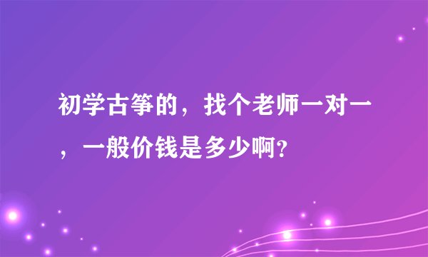初学古筝的，找个老师一对一，一般价钱是多少啊？