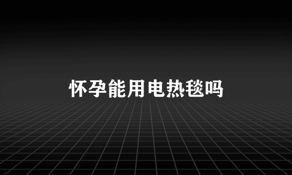 怀孕能用电热毯吗