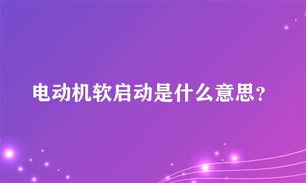 电动机软启动是什么意思？
