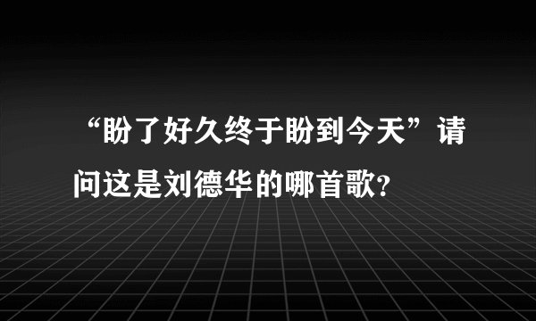 “盼了好久终于盼到今天”请问这是刘德华的哪首歌?