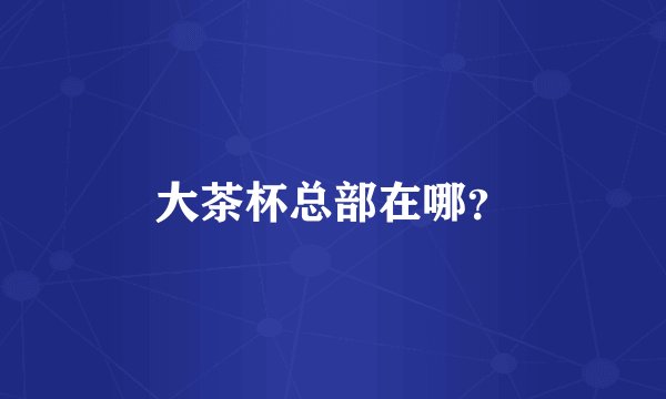 大茶杯总部在哪？
