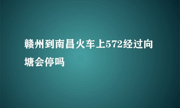 赣州到南昌火车上572经过向塘会停吗