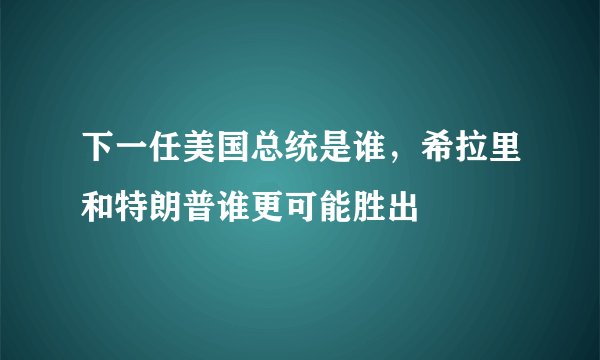 下一任美国总统是谁，希拉里和特朗普谁更可能胜出