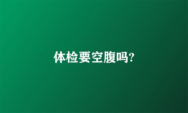 体检要空腹吗?