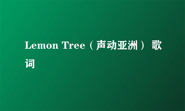 Lemon Tree（声动亚洲） 歌词