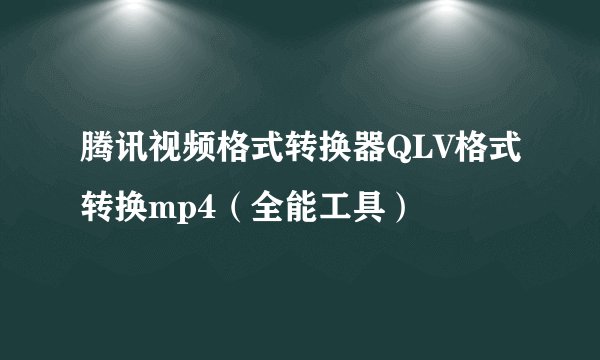 腾讯视频格式转换器QLV格式转换mp4（全能工具）