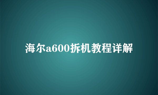海尔a600拆机教程详解