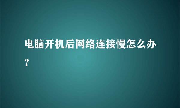电脑开机后网络连接慢怎么办？