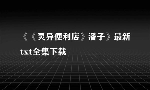 《《灵异便利店》潘子》最新txt全集下载
